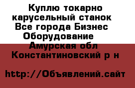 Куплю токарно-карусельный станок - Все города Бизнес » Оборудование   . Амурская обл.,Константиновский р-н